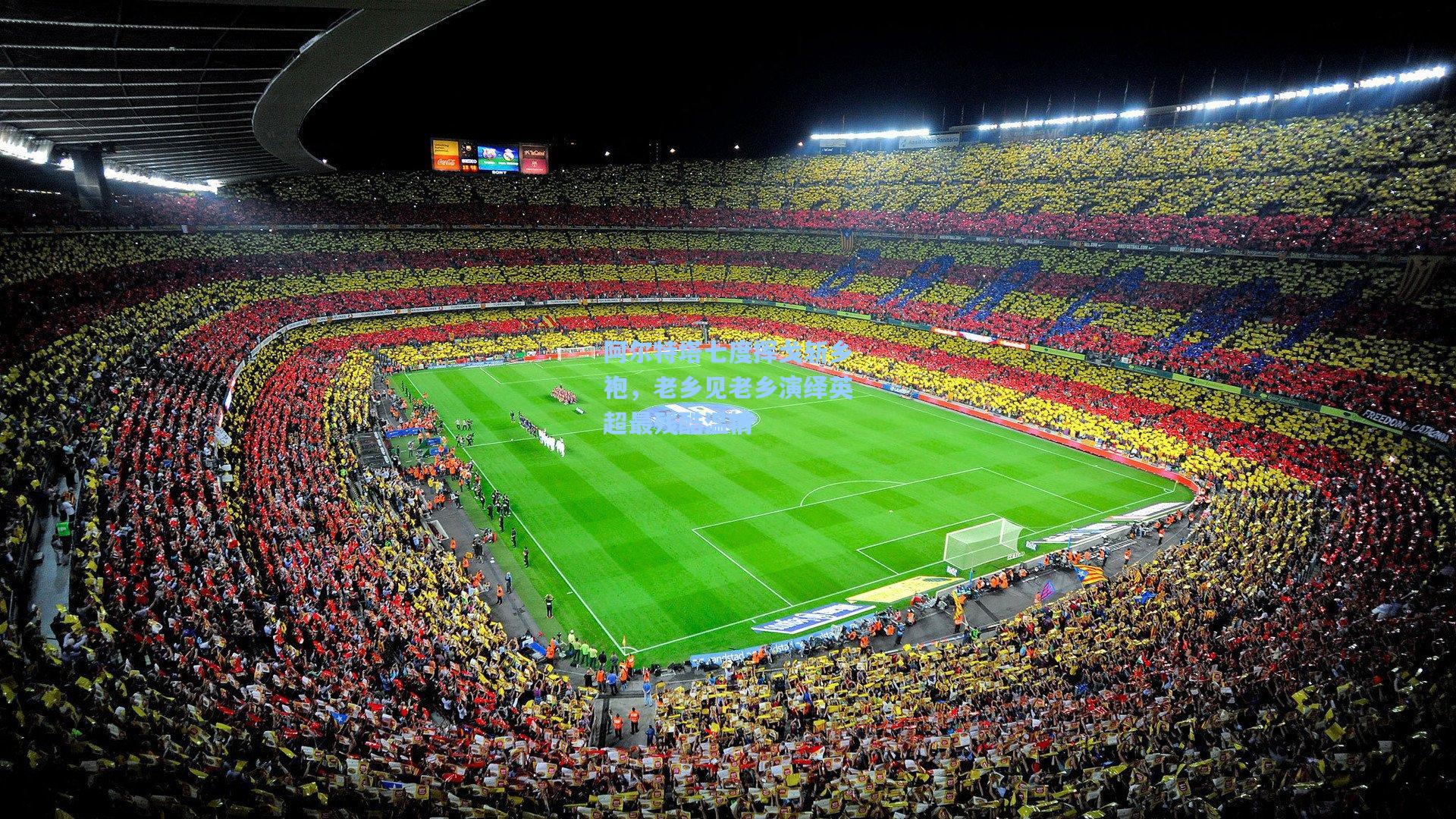 阿尔特塔七度挥戈斩乡袍，老乡见老乡演绎英超最残酷温情