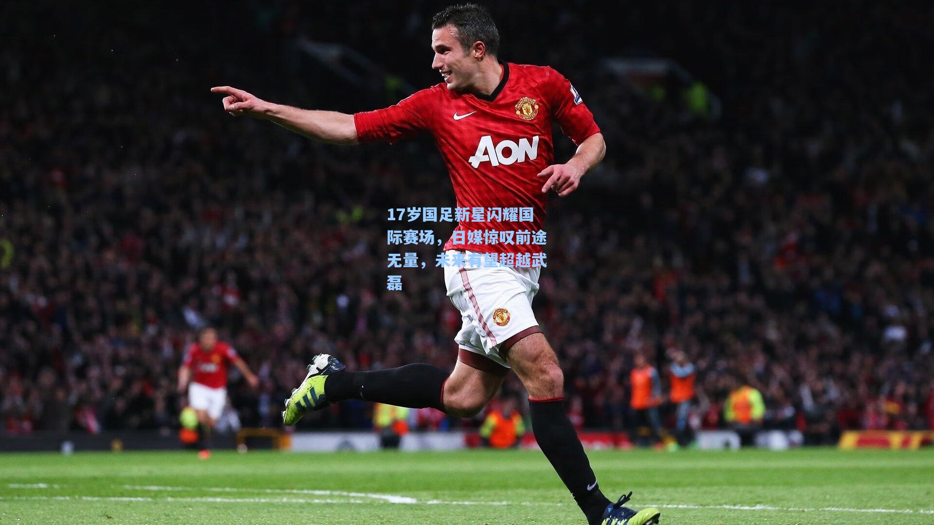 17岁国足新星闪耀国际赛场，日媒惊叹前途无量，未来有望超越武磊