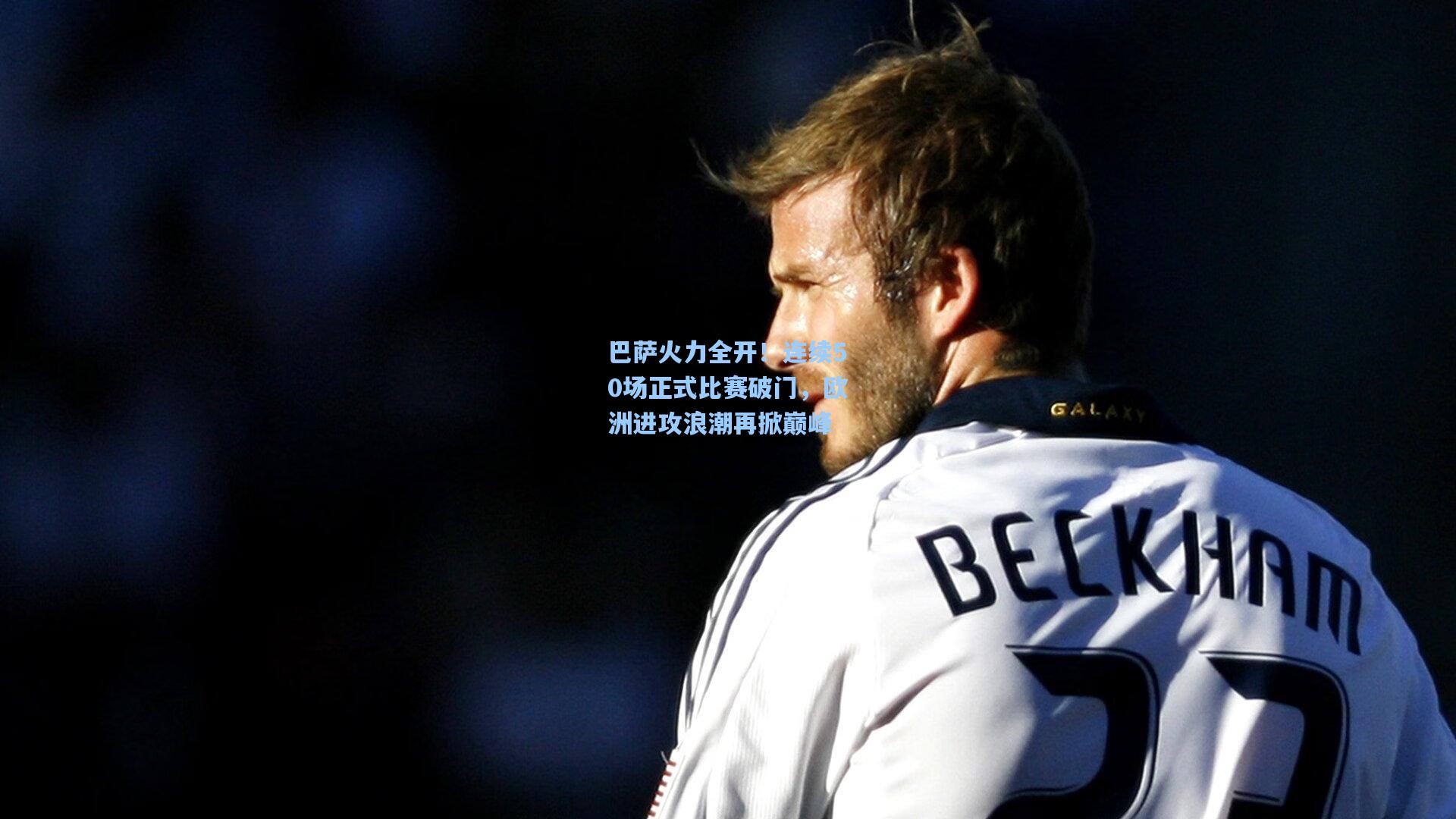 巴萨火力全开！连续50场正式比赛破门，欧洲进攻浪潮再掀巅峰