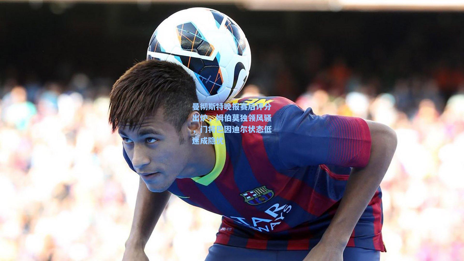 曼彻斯特晚报赛后评分出炉，姆伯莫独领风骚，门将巴因迪尔状态低迷成隐忧