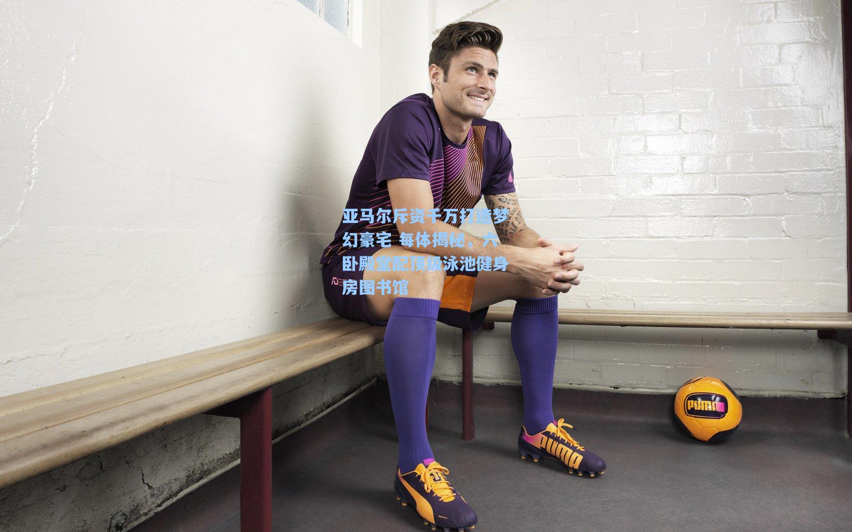 亚马尔斥资千万打造梦幻豪宅 每体揭秘，六卧殿堂配顶级泳池健身房图书馆