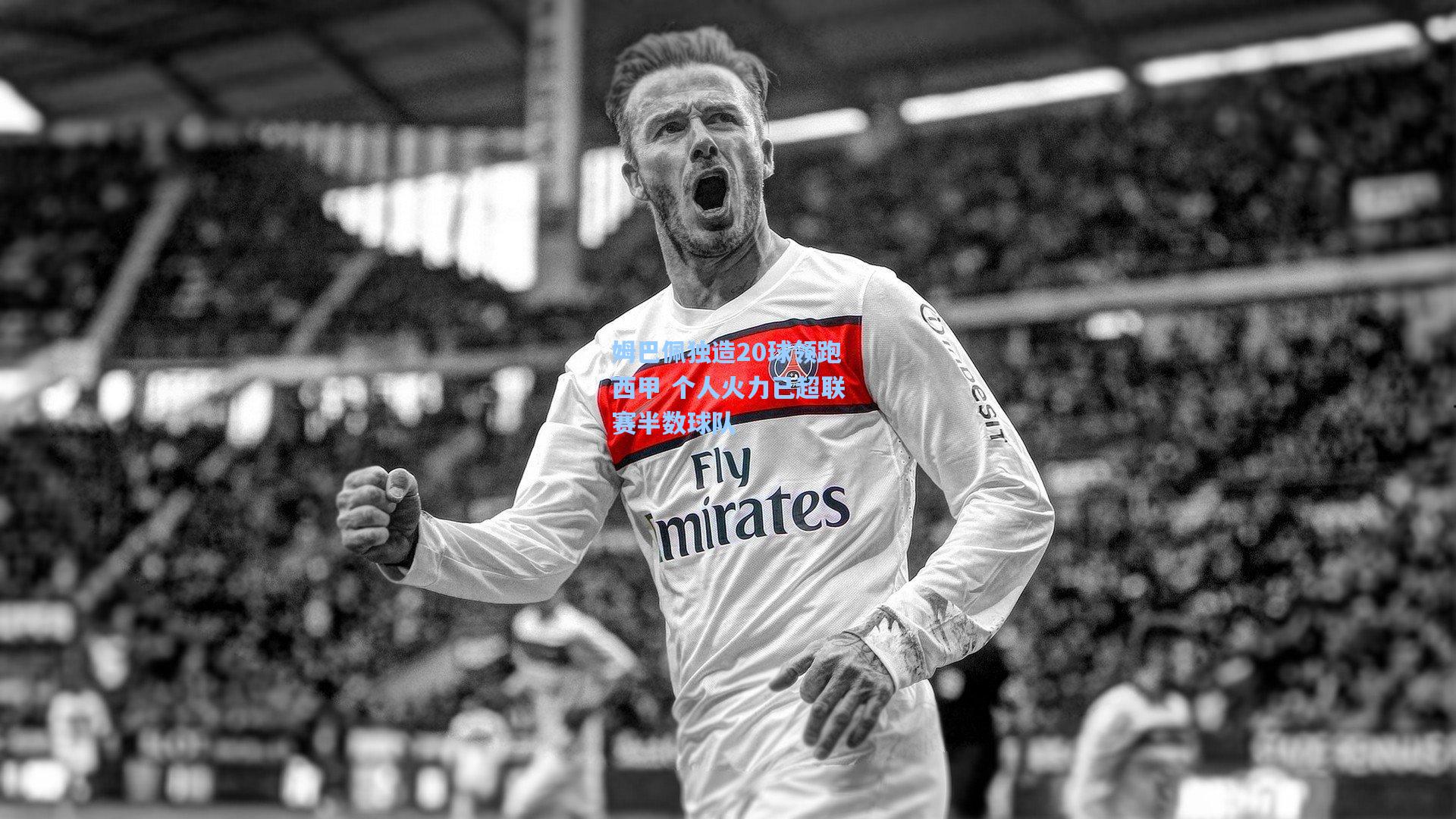 姆巴佩独造20球领跑西甲 个人火力已超联赛半数球队