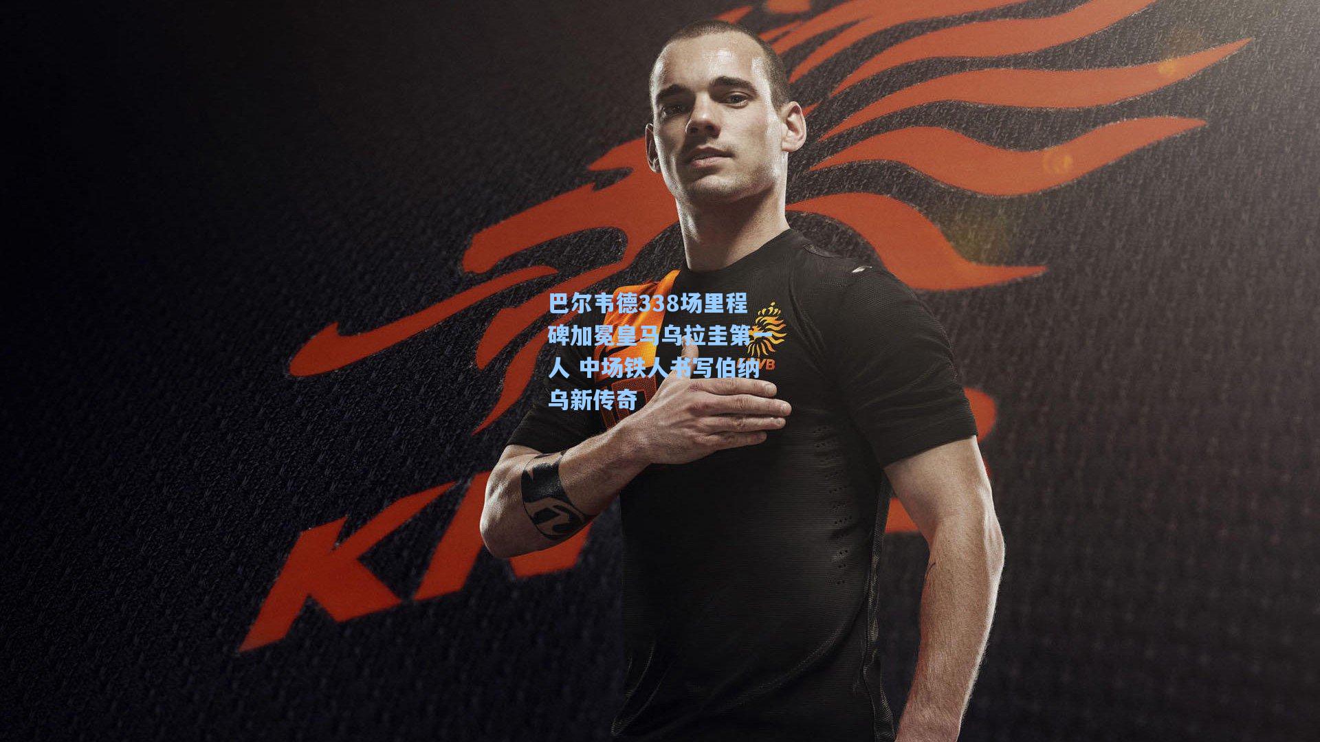 巴尔韦德338场里程碑加冕皇马乌拉圭第一人 中场铁人书写伯纳乌新传奇