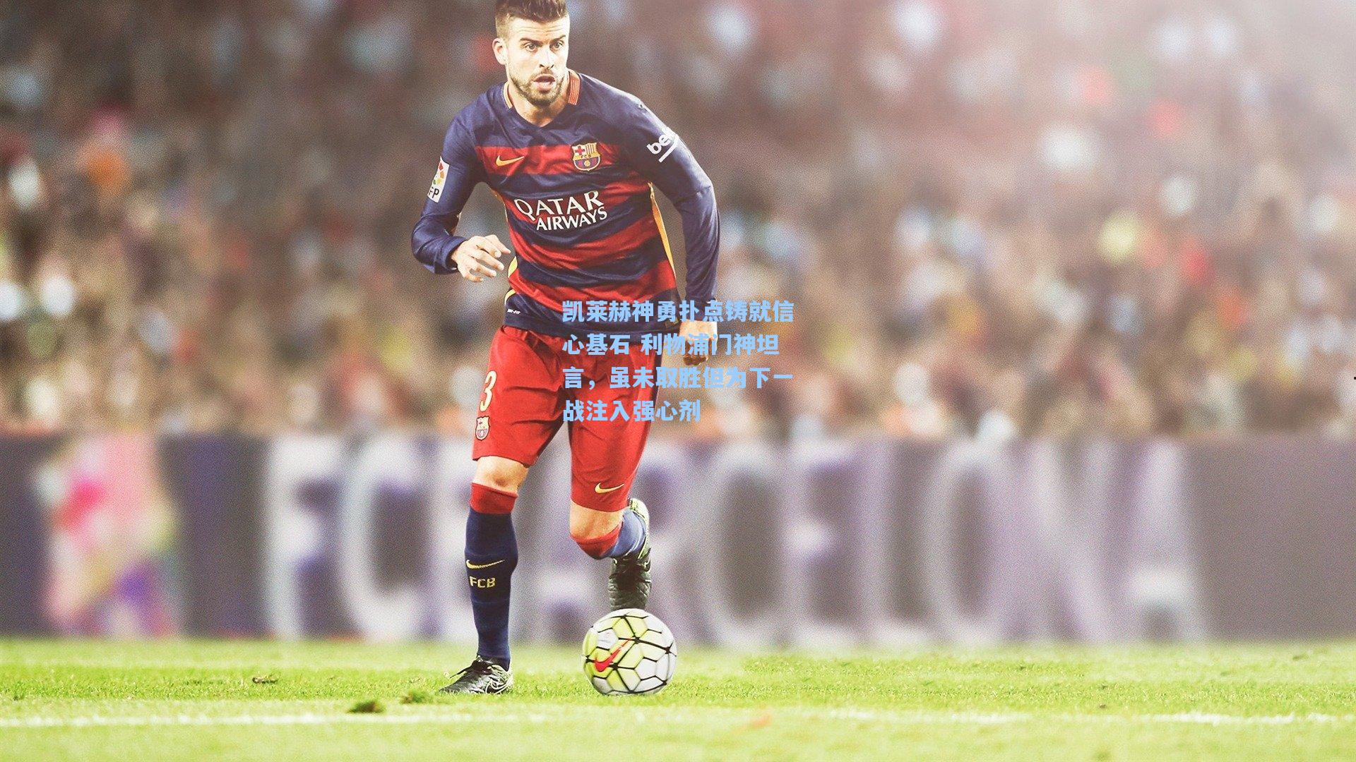 凯莱赫神勇扑点铸就信心基石 利物浦门神坦言，虽未取胜但为下一战注入强心剂