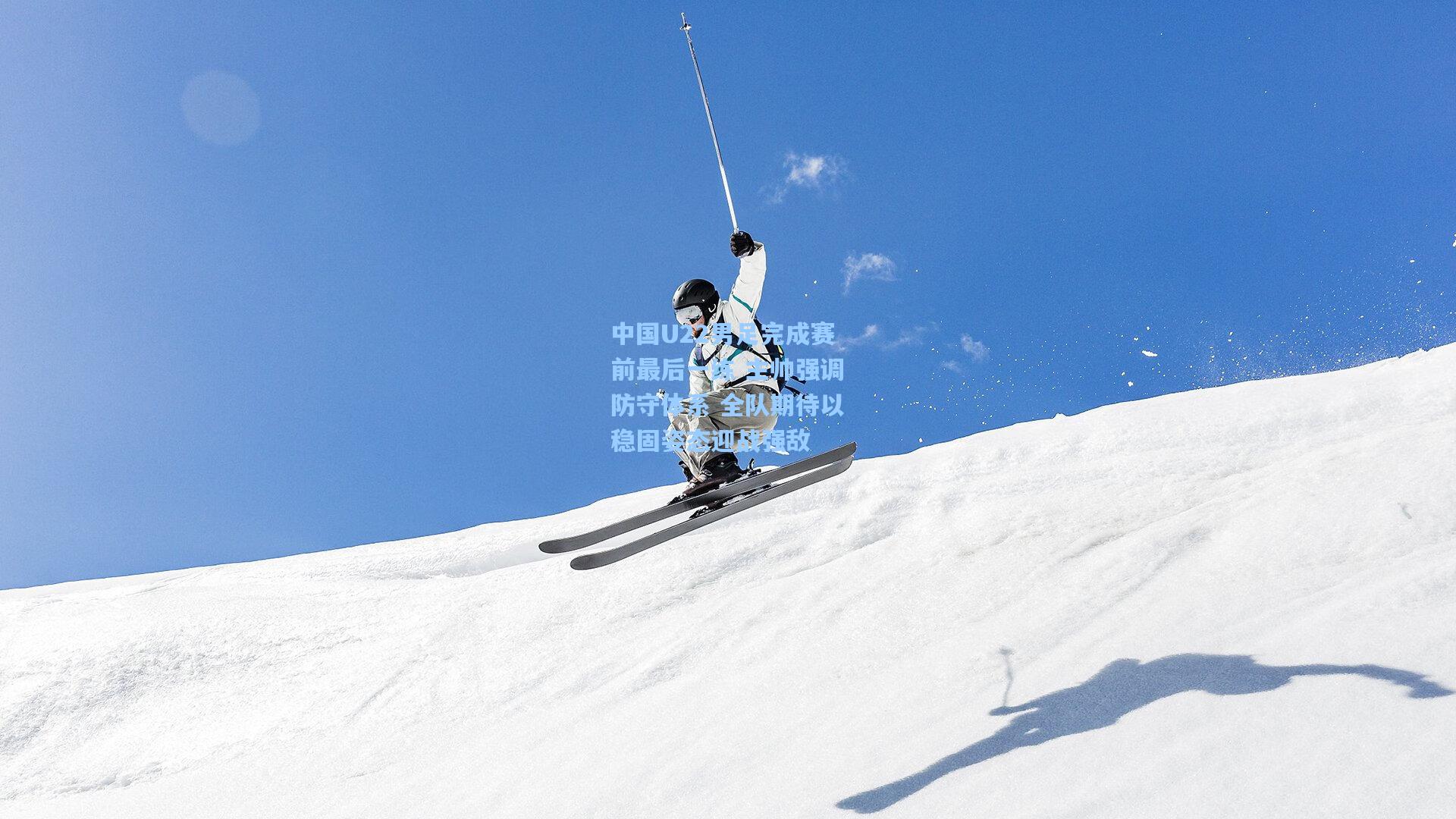 中国U22男足完成赛前最后一练 主帅强调防守体系 全队期待以稳固姿态迎战强敌