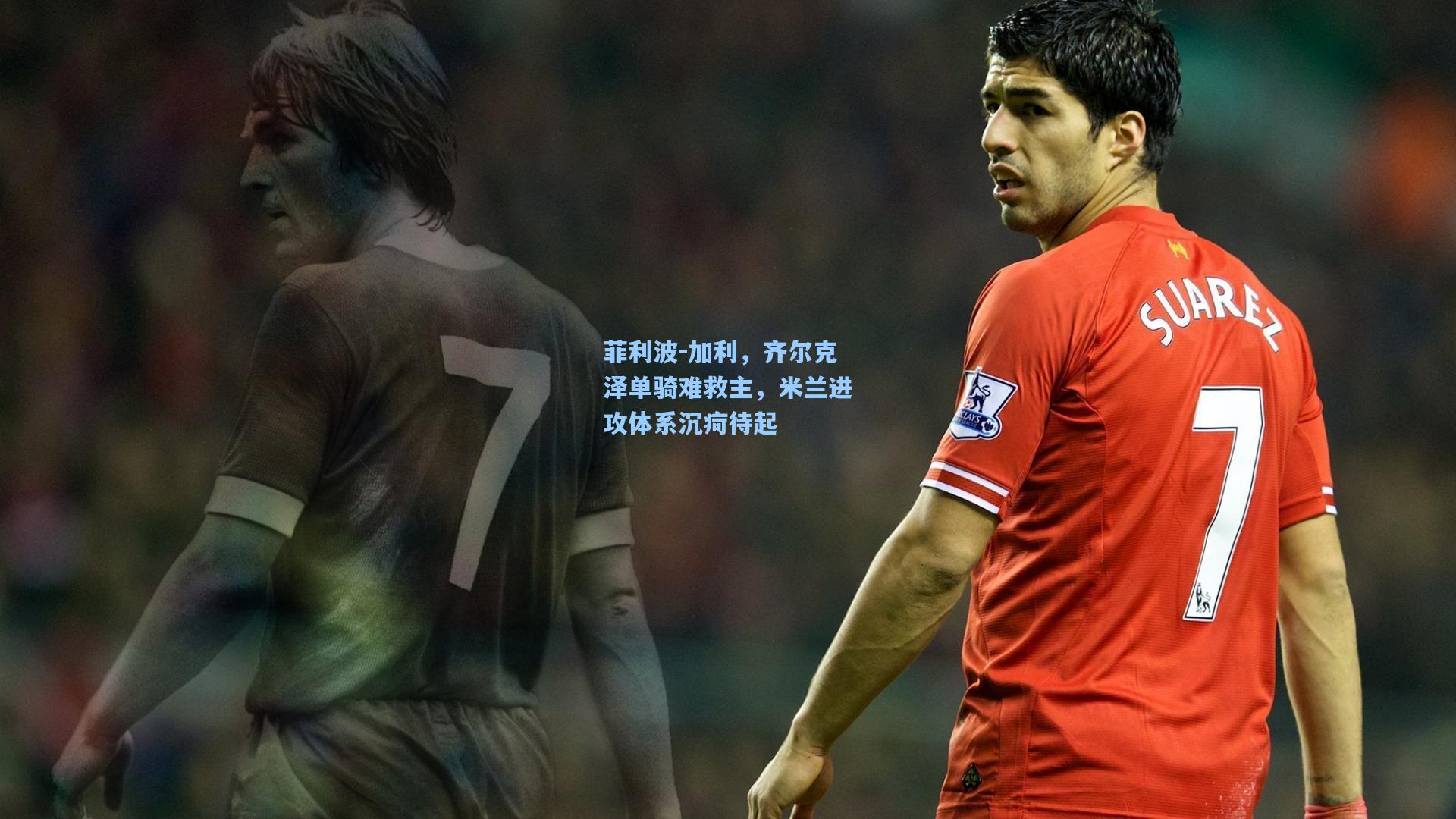 菲利波-加利，齐尔克泽单骑难救主，米兰进攻体系沉疴待起